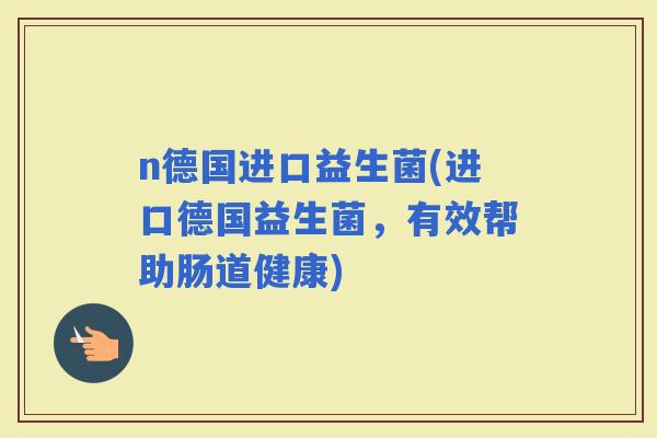 n德国进口益生菌(进口德国益生菌，有效帮助肠道健康)