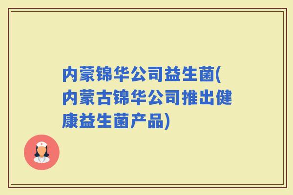 内蒙锦华公司益生菌(内蒙古锦华公司推出健康益生菌产品)