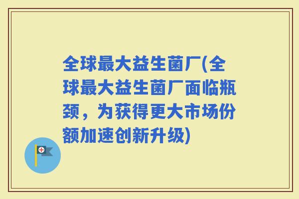 全球大益生菌厂(全球大益生菌厂面临瓶颈，为获得更大市场份额加速创新升级)