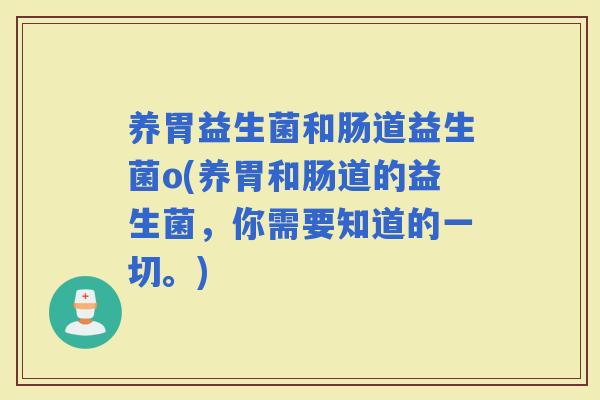 养胃益生菌和肠道益生菌o(养胃和肠道的益生菌，你需要知道的一切。)