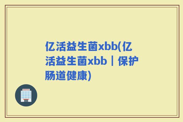 亿活益生菌xbb(亿活益生菌xbb｜保护肠道健康)