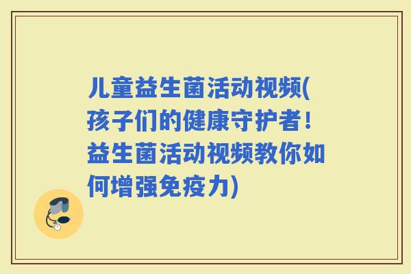 儿童益生菌活动视频(孩子们的健康守护者！益生菌活动视频教你如何增强力)