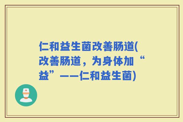 仁和益生菌改善肠道(改善肠道，为身体加“益”——仁和益生菌)