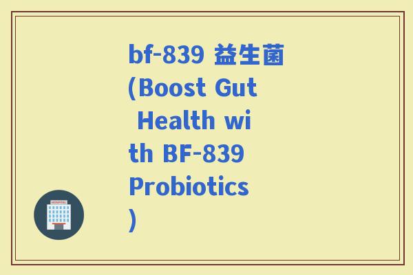 bf-839 益生菌(Boost Gut Health with BF-839 Probiotics)