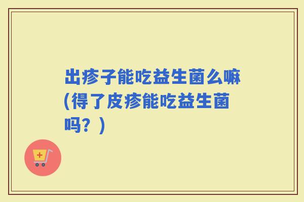 出疹子能吃益生菌么嘛(得了皮疹能吃益生菌吗？)