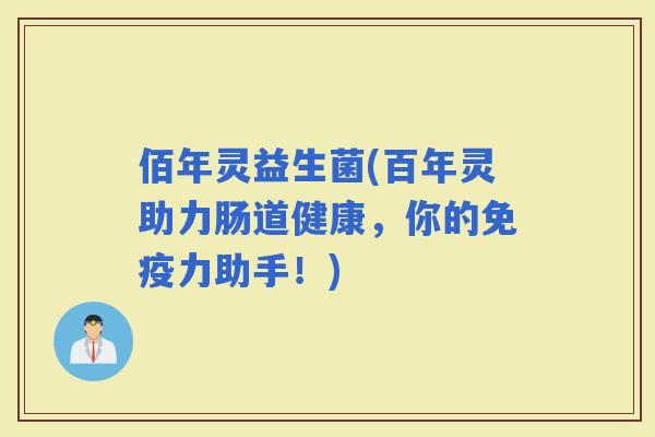 佰年灵益生菌(百年灵助力肠道健康，你的力助手！)