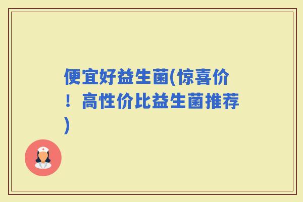 便宜好益生菌(惊喜价！高性价比益生菌推荐)