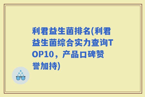 利君益生菌排名(利君益生菌综合实力查询TOP10，产品口碑赞誉加持)