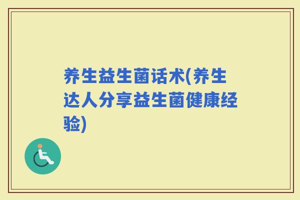 养生益生菌话术(养生达人分享益生菌健康经验)