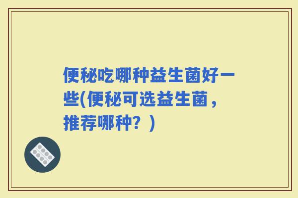 吃哪种益生菌好一些(可选益生菌，推荐哪种？)