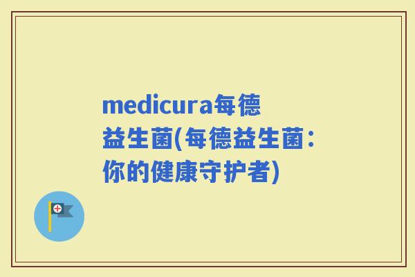 medicura每德益生菌(每德益生菌：你的健康守护者)