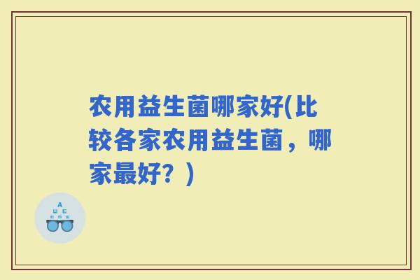 农用益生菌哪家好(比较各家农用益生菌，哪家好？)
