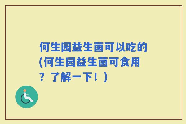 何生园益生菌可以吃的(何生园益生菌可食用？了解一下！)