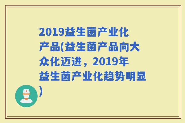 2019益生菌产业化产品(益生菌产品向大众化迈进，2019年益生菌产业化趋势明显)