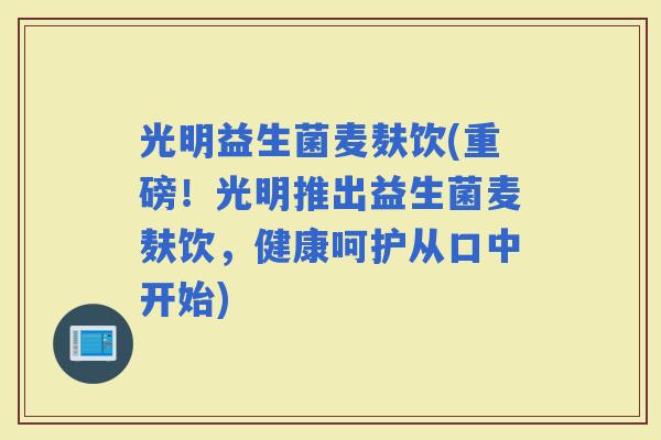 光明益生菌麦麸饮(重磅！光明推出益生菌麦麸饮，健康呵护从口中开始)