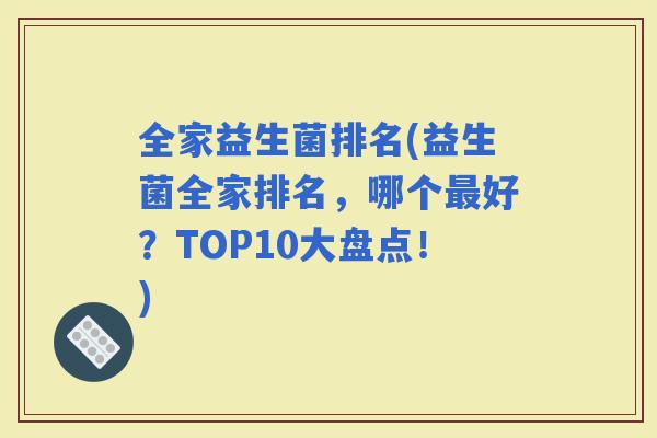 全家益生菌排名(益生菌全家排名，哪个好？TOP10大盘点！)