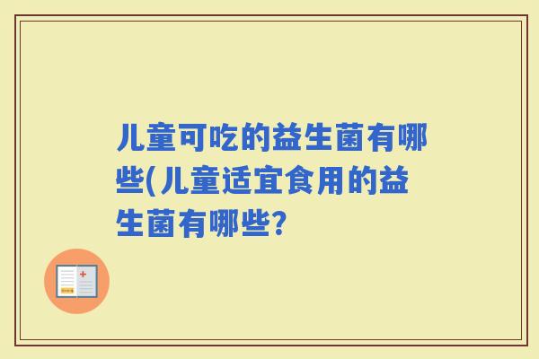 儿童可吃的益生菌有哪些(儿童适宜食用的益生菌有哪些？