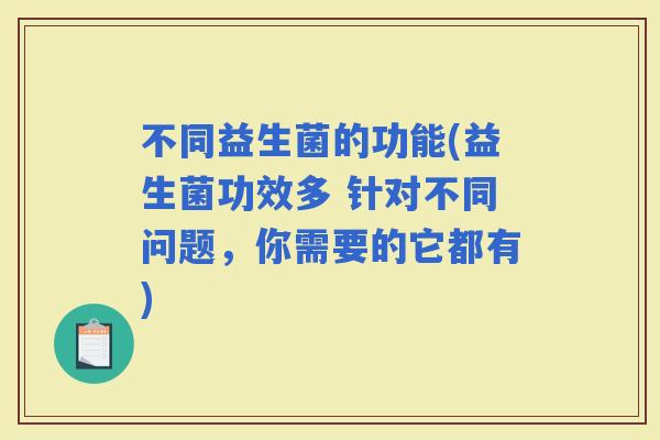不同益生菌的功能(益生菌功效多 针对不同问题，你需要的它都有)