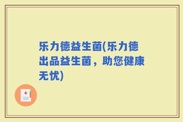 乐力德益生菌(乐力德出品益生菌，助您健康无忧)