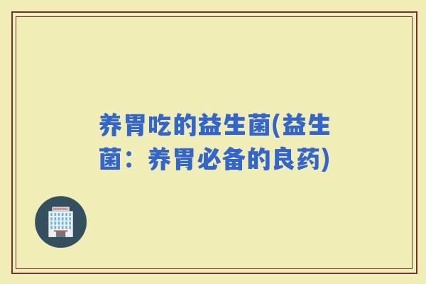 养胃吃的益生菌(益生菌：养胃必备的良药)