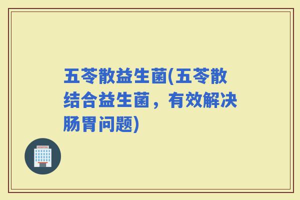 五苓散益生菌(五苓散结合益生菌，有效解决肠胃问题)