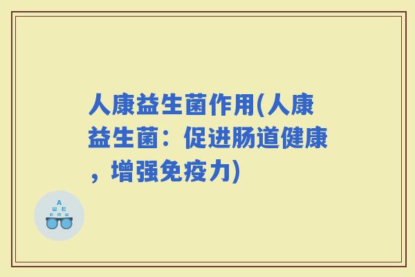 人康益生菌作用(人康益生菌：促进肠道健康，增强力)