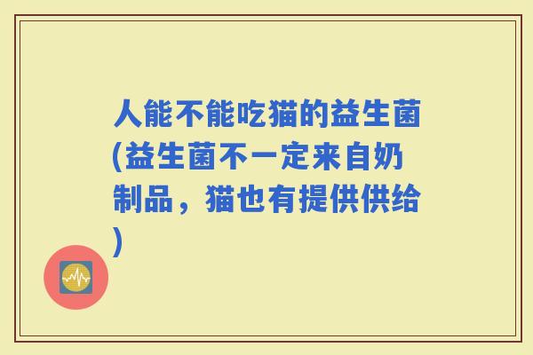 人能不能吃猫的益生菌(益生菌不一定来自奶制品，猫也有提供供给)