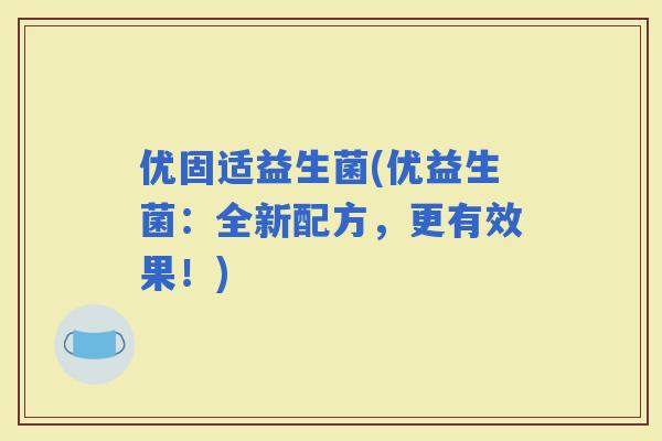 优固适益生菌(优益生菌：全新配方，更有效果！)