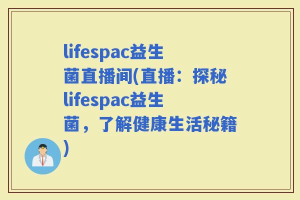 lifespac益生菌直播间(直播：探秘lifespac益生菌，了解健康生活秘籍)