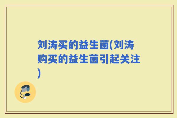 刘涛买的益生菌(刘涛购买的益生菌引起关注)