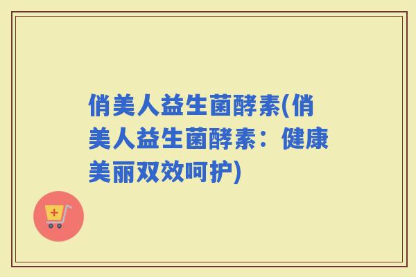 俏美人益生菌酵素(俏美人益生菌酵素：健康美丽双效呵护)