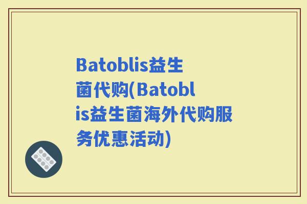 Batoblis益生菌代购(Batoblis益生菌海外代购服务优惠活动)