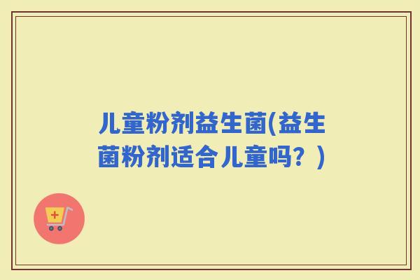 儿童粉剂益生菌(益生菌粉剂适合儿童吗？)