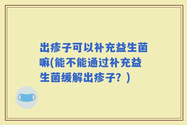 出疹子可以补充益生菌嘛(能不能通过补充益生菌缓解出疹子？)