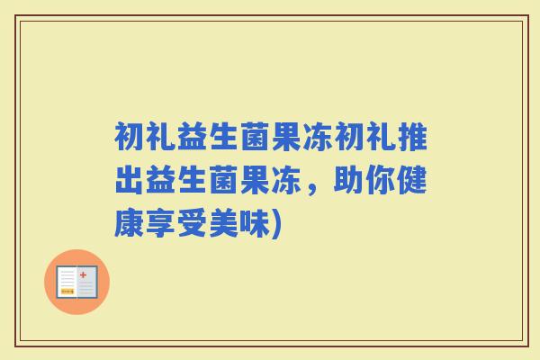 初礼益生菌果冻初礼推出益生菌果冻，助你健康享受美味)