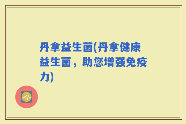 丹拿益生菌(丹拿健康益生菌，助您增强力)