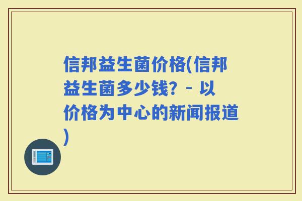 信邦益生菌价格(信邦益生菌多少钱？- 以价格为中心的新闻报道)