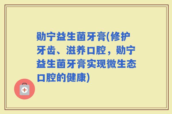 勋宁益生菌牙膏(修护牙齿、滋养口腔，勋宁益生菌牙膏实现微生态口腔的健康)