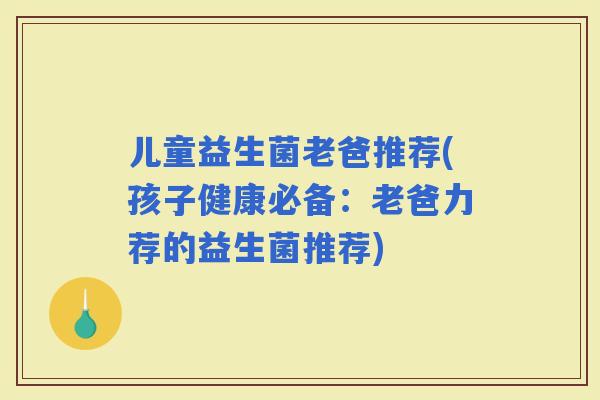 儿童益生菌老爸推荐(孩子健康必备：老爸力荐的益生菌推荐)