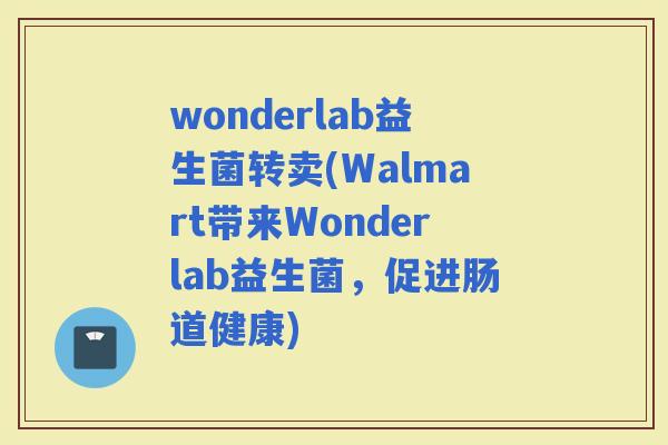 wonderlab益生菌转卖(Walmart带来Wonderlab益生菌，促进肠道健康)