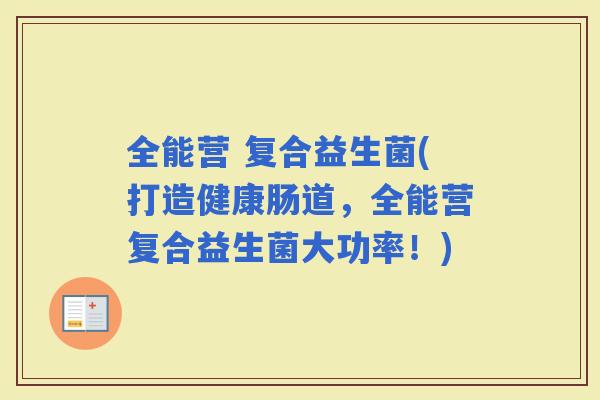 全能营 复合益生菌(打造健康肠道，全能营复合益生菌大功率！)