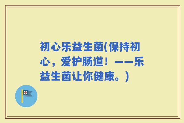 初心乐益生菌(保持初心，爱护肠道！——乐益生菌让你健康。)