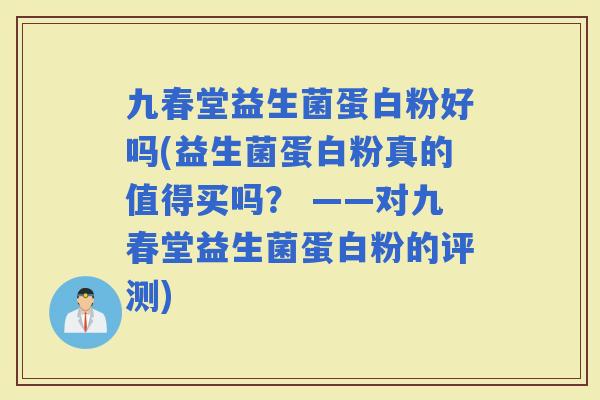 九春堂益生菌蛋白粉好吗(益生菌蛋白粉真的值得买吗？ ——对九春堂益生菌蛋白粉的评测)