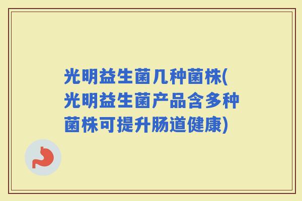 光明益生菌几种菌株(光明益生菌产品含多种菌株可提升肠道健康)