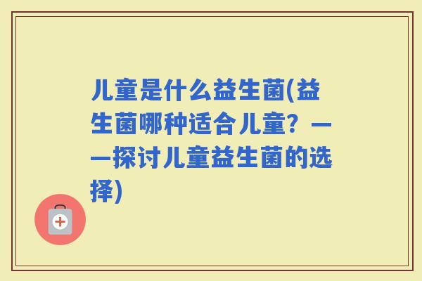儿童是什么益生菌(益生菌哪种适合儿童？——探讨儿童益生菌的选择)