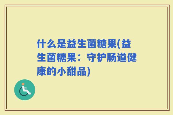 什么是益生菌糖果(益生菌糖果：守护肠道健康的小甜品)
