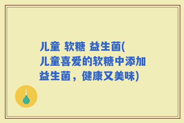 儿童 软糖 益生菌(儿童喜爱的软糖中添加益生菌，健康又美味)