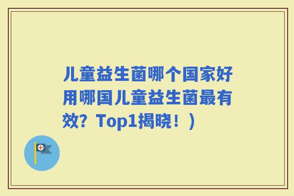儿童益生菌哪个国家好用哪国儿童益生菌有效？Top1揭晓！)