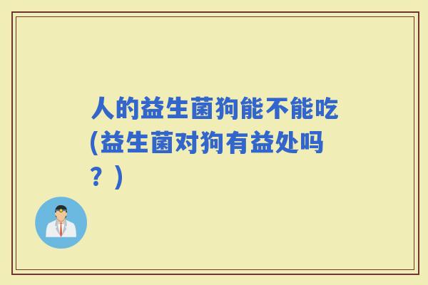 人的益生菌狗能不能吃(益生菌对狗有益处吗？)