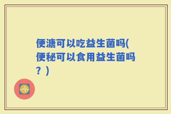 便溏可以吃益生菌吗(可以食用益生菌吗？)